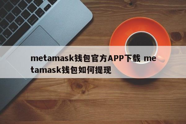 下载官方 Metamask 钱包应用程序 如何从 Metamask 钱包提款