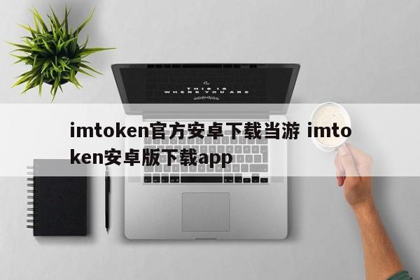 imtoken2.0安卓版_imtoken安卓版本下载_