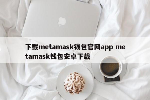 下载metamask钱包官网appmetamask钱包android下载介绍