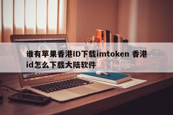 谁有苹果香港ID可以下载imtoken？如何用香港ID下载大陆软件？