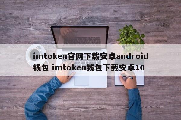 imtoken官网下载android安卓钱包imtoken钱包下载android 10介绍