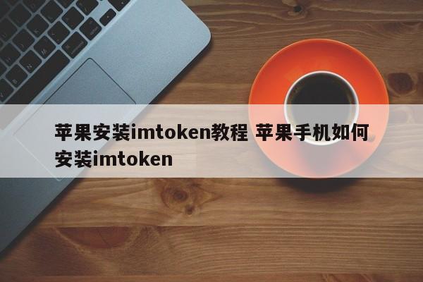 苹果安装imtoken教程 苹果手机如何安装imtoken__苹果安装imtoken教程 苹果手机如何安装imtoken