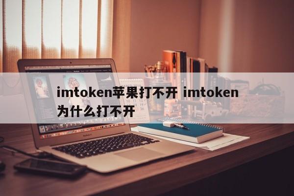 imtoken 苹果打不开 imtoken 为什么打不开简介