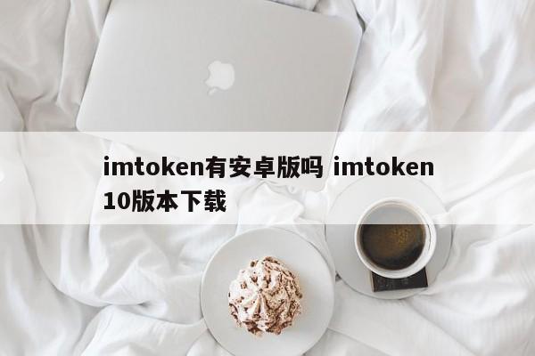 imtoken有安卓版本吗？imtoken10版本下载介绍