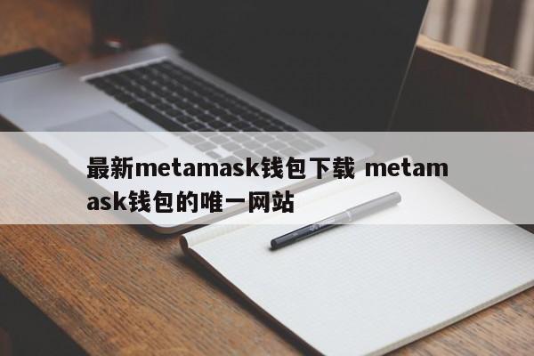 下载最新的metamask钱包 唯一提供metamask钱包的网站