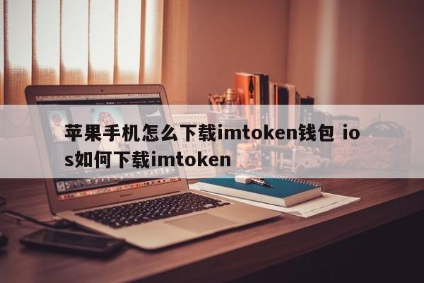 如何在iPhone上下载imtoken钱包？imtoken介绍