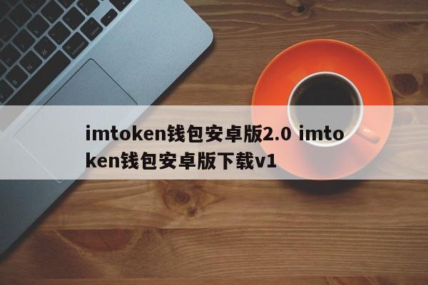 imtoken 钱包安卓版本 2.0 imtoken 钱包安卓版本下载 v1