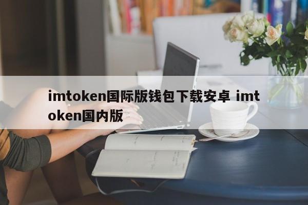 imtoken国际版钱包下载 android imtoken国内版