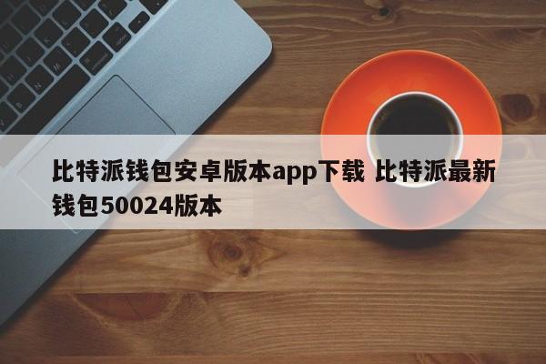 比特派钱包安卓版app下载 比特派最新钱包50024版