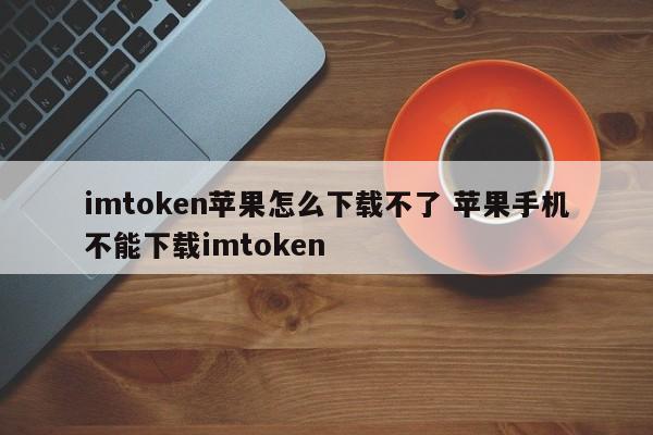 为什么我的 iPhone 上无法下载 imtoken? 我的 iPhone 上无法下载 imtoken。