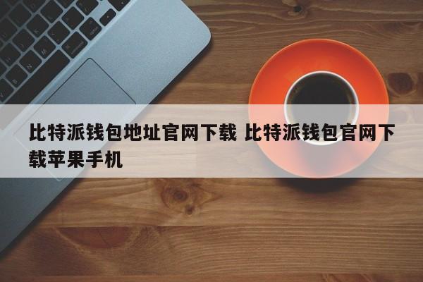 比特派钱包地址 官网下载 比特派钱包官网下载 iPhone版