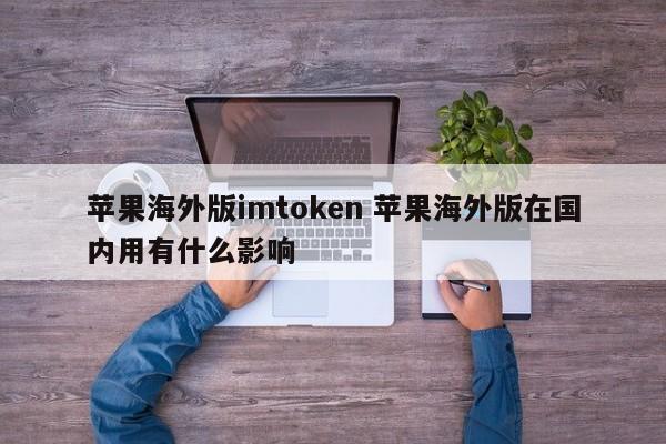 苹果海外版imtoken 在国内使用苹果海外版有什么效果？