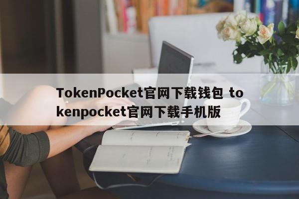 TokenPocket 官网 下载钱包 Tokenpocket 官网 下载手机版