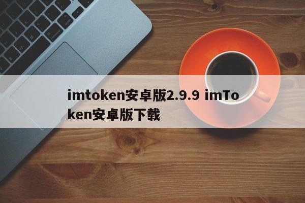 imtoken安卓版本2.9.9 imToken安卓版下载