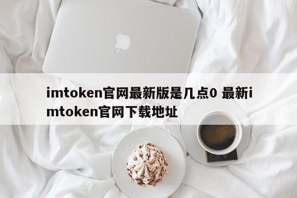 imtoken官网最新版本是什么？最新imtoken官网下载地址