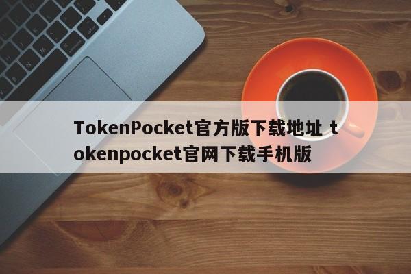 TokenPocket官方版下载地址 tokenpocket官网下载手机版