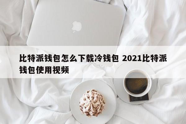 比特派钱包怎么下载冷钱包2021比特派钱包使用视频