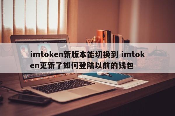 新版本imtoken可以切换imtoken。更新了如何登录上一个钱包的介绍