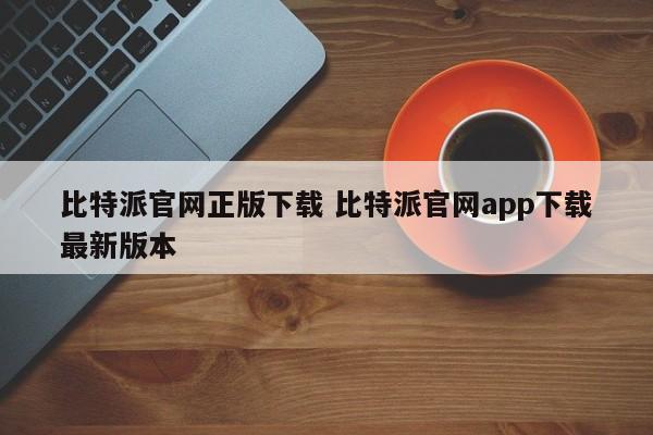 比特派官网正版下载 比特派官网app下载 最新版