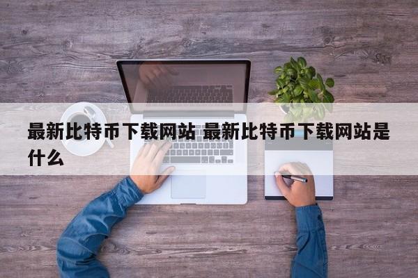 最新的比特币下载网站是什么？ 最新的比特币下载网站是什么？