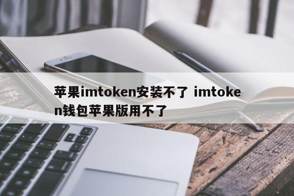 苹果imtoken无法安装，苹果版imtoken钱包无法使用。简介