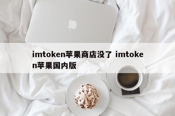 imtoken Apple Store 已经没了。imtoken 苹果国内版介绍