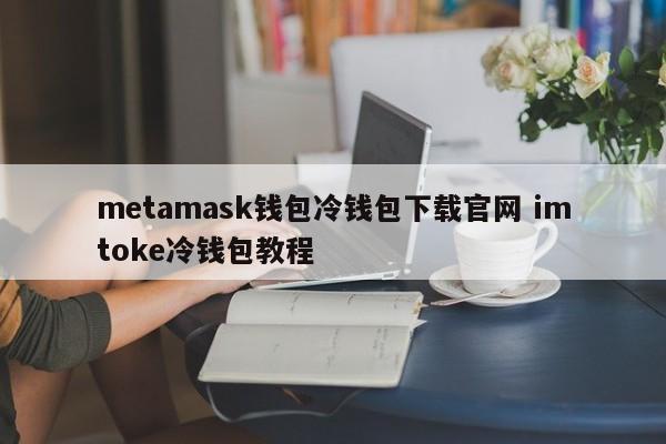 metamask钱包冷钱包下载官网imtoke冷钱包教程