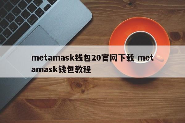 metamask钱包20官网下载metamask钱包教程