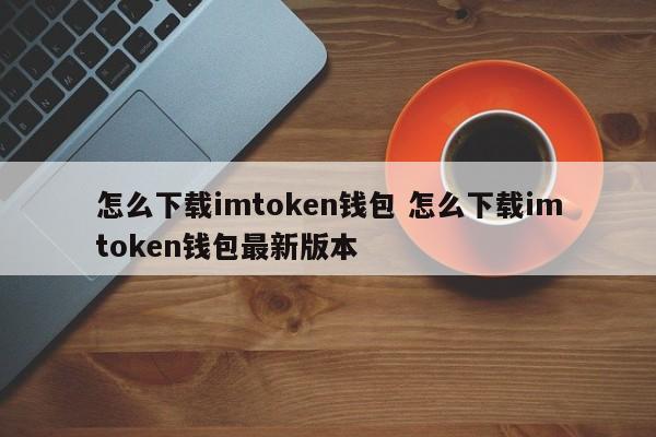 如何下载imtoken钱包 如何下载imtoken钱包最新版本