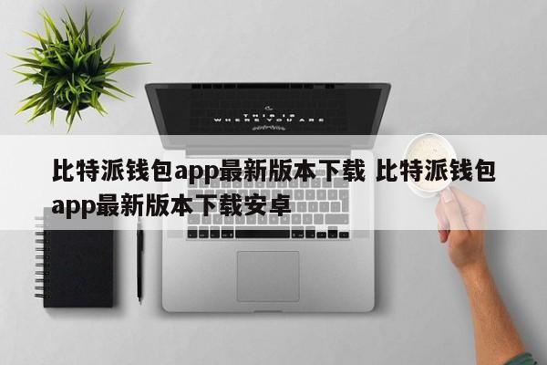 下载最新版比特派钱包应用程序 下载最新版比特派钱包安卓应用程序