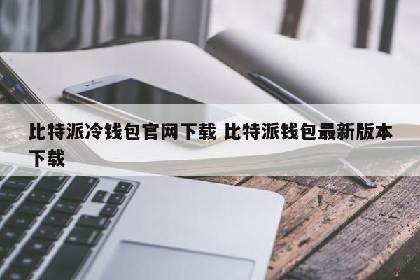 从官网下载比特派冷钱包 下载比特派钱包最新版本