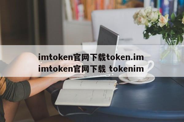 从imtoken官网下载token.im 从imtoken官网下载tokenim 简介