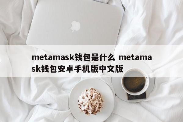 什么是 Metamask 钱包？ Metamask 钱包 Android 手机版 中文版