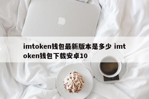 imtoken 钱包最新版本是什么？下载适用于 Android 10 的 imtoken 钱包