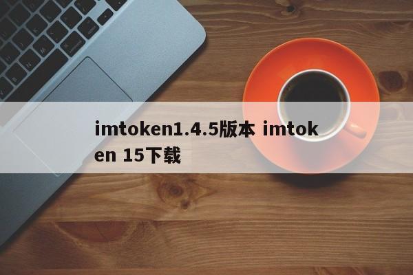 imtoken1.4.5版本 imtoken 15下载介绍