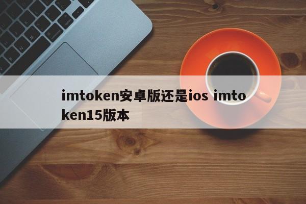 imtoken android或者ios imtoken15版本介绍