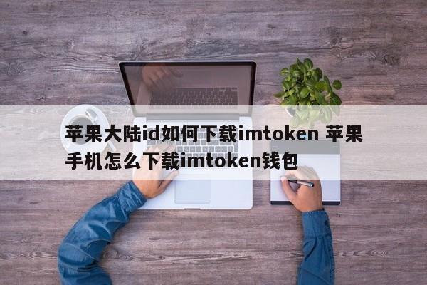 苹果大陆id如何下载imtoken 苹果手机怎么下载imtoken钱包__苹果大陆id如何下载imtoken 苹果手机怎么下载imtoken钱包