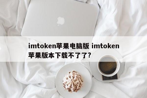 imtoken苹果电脑版 imtoken苹果版本下载不了了?_imtoken苹果如何下载_