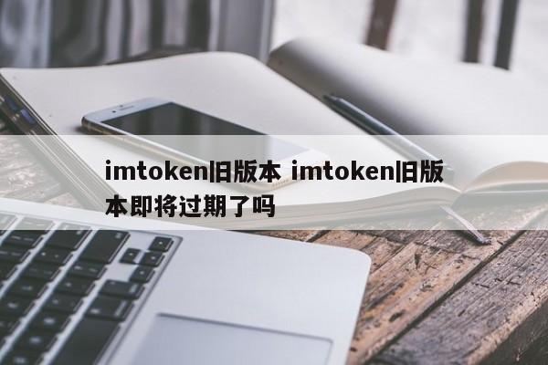 imtoken老版本__apptoken过期