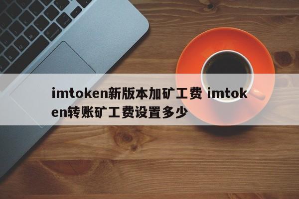 imtoken新版本增加了挖矿手续费，请问imtoken转账挖矿手续费是多少？