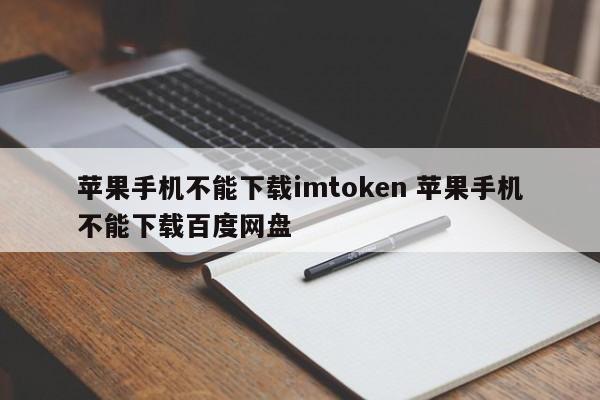 苹果手机无法下载imtoken 苹果手机无法下载百度云盘介绍