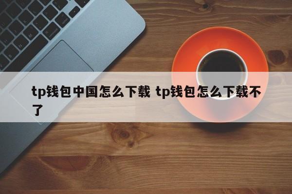 TP钱包中国怎么下载 TP钱包怎么不能下载