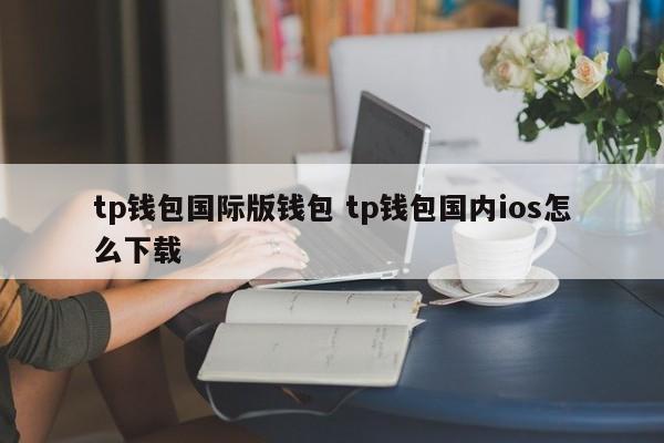 TP钱包国际版钱包 TP钱包国内ios怎么下载介绍