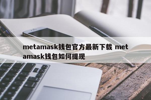 Metamask钱包官方最新下载 Metamask钱包如何提现