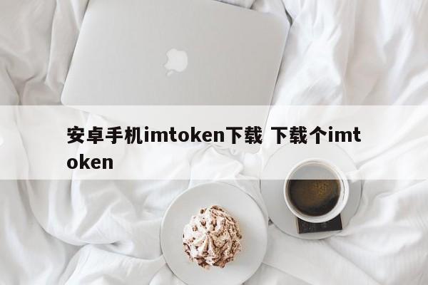 Android手机版下载imtoken 下载imtoken介绍