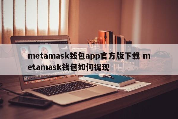 下载metamask钱包官方版app 如何从metamask钱包提现