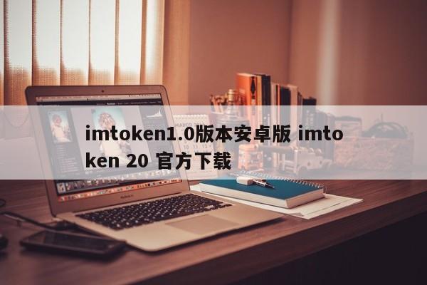 imtoken1.0版本安卓版 imtoken 20 官方下载简介__imtoken手机版最新下载