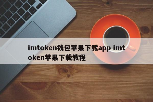 imtoken 钱包 苹果下载 App imtoken 苹果下载教程介绍