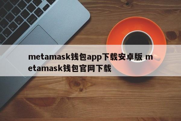 Metamask钱包app下载安卓版Metamask钱包官网下载