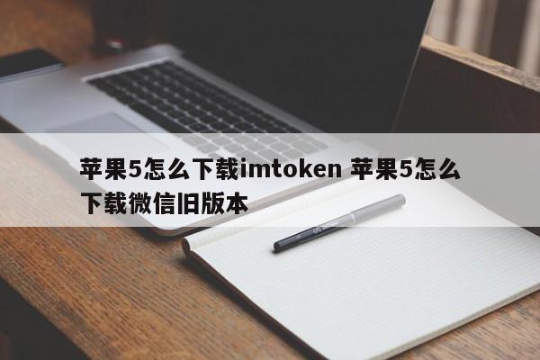 如何在iPhone 5上下载imtoken 如何在iPhone 5上下载旧版微信